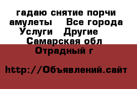 гадаю,снятие порчи,амулеты  - Все города Услуги » Другие   . Самарская обл.,Отрадный г.